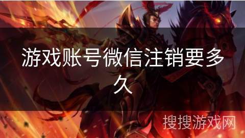 游戏账号微信注销要多久 游戏账号微信注销要多久