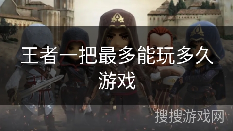 王者一把最多能玩多久游戏 王者一把最多能玩多久游戏