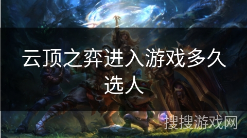 云顶之弈进入游戏多久选人 云顶之弈进入游戏多久选人