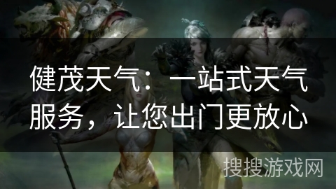健茂天气:一站式天气服务,让您出门更放心 健茂天气:一站式天气服务,让您出门更放心
