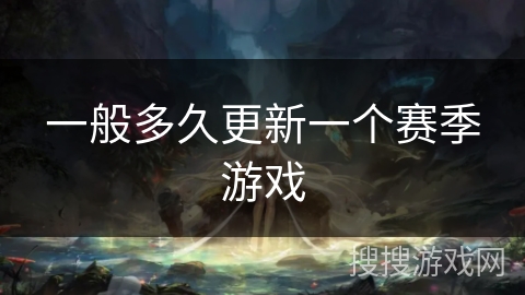 一般多久更新一个赛季游戏 一般多久更新一个赛季游戏
