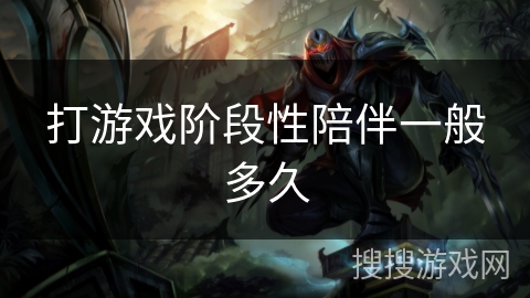 打游戏阶段性陪伴一般多久 打游戏阶段性陪伴一般多久