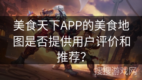 美食天下APP的美食地图是否提供用户评价和推荐? 美食天下APP的美食地图是否提供用户评价和推荐?