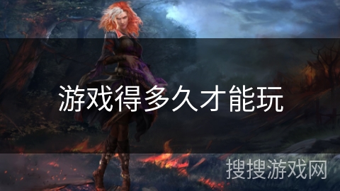 游戏得多久才能玩 游戏得多久才能玩
