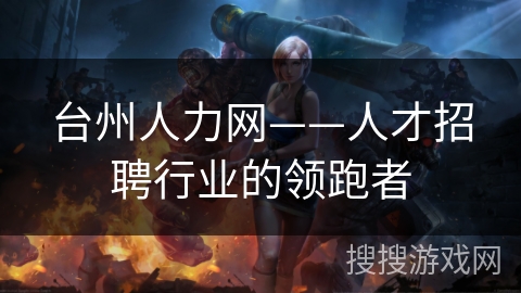台州人力网——人才招聘行业的领跑者