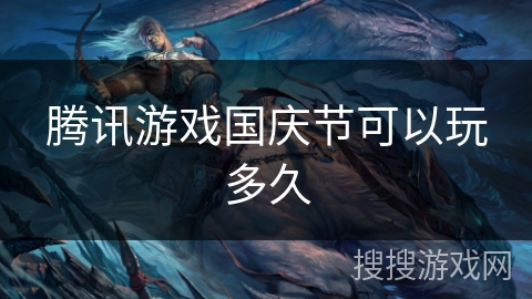 腾讯游戏国庆节可以玩多久 腾讯游戏国庆节可以玩多久