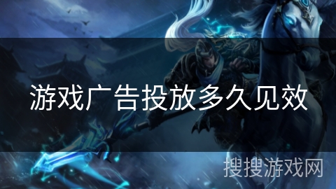 游戏广告投放多久见效 游戏广告投放多久见效