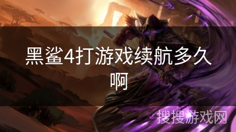 黑鲨4打游戏续航多久啊 黑鲨4打游戏续航多久啊