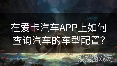 在爱卡汽车APP上如何查询汽车的车型配置？
