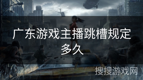 广东游戏主播跳槽规定多久 广东游戏主播跳槽规定多久