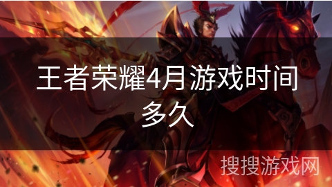 王者荣耀4月游戏时间多久 王者荣耀4月游戏时间多久