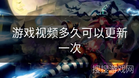 游戏视频多久可以更新一次 游戏视频多久可以更新一次