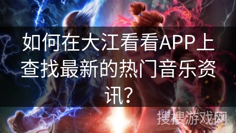 如何在大江看看APP上查找最新的热门音乐资讯? 如何在大江看看APP上查找最新的热门音乐资讯?