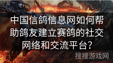 中国信鸽信息网如何帮助鸽友建立赛鸽的社交网络和交流平台? 中国信鸽信息网如何帮助鸽友建立赛鸽的社交网络和交流平台?