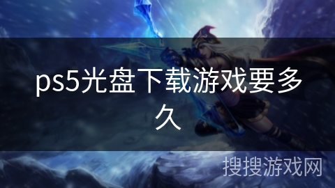 ps5光盘下载游戏要多久 ps5光盘下载游戏要多久