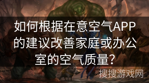 如何根据在意空气APP的建议改善家庭或办公室的空气质量？