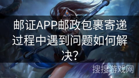 邮证APP邮政包裹寄递过程中遇到问题如何解决？