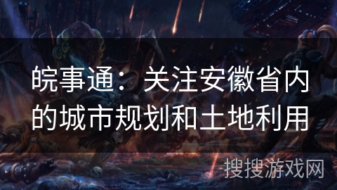 皖事通：关注安徽省内的城市规划和土地利用
