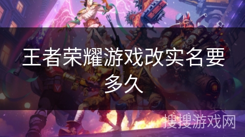 王者荣耀游戏改实名要多久 王者荣耀游戏改实名要多久