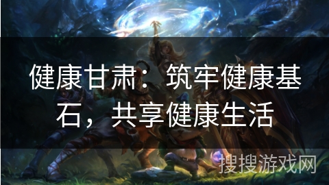 健康甘肃:筑牢健康基石,共享健康生活 健康甘肃:筑牢健康基石,共享健康生活