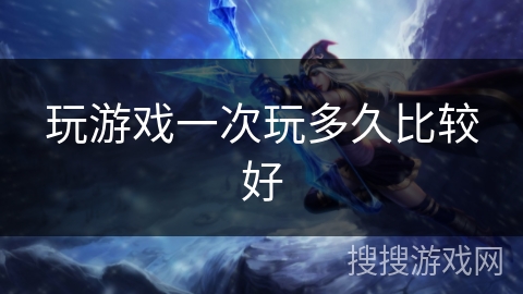 玩游戏一次玩多久比较好 玩游戏一次玩多久比较好