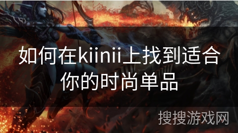 如何在kiinii上找到适合你的时尚单品 如何在kiinii上找到适合你的时尚单品