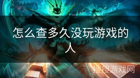 怎么查多久没玩游戏的人 怎么查多久没玩游戏的人