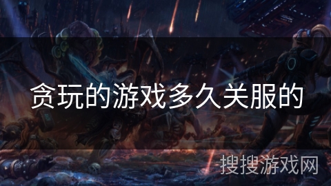 贪玩的游戏多久关服的