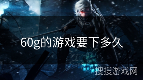 60g的游戏要下多久
