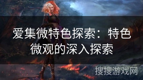 爱集微特色探索：特色微观的深入探索