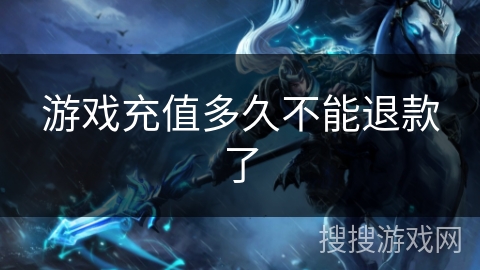游戏充值多久不能退款了 游戏充值多久不能退款了