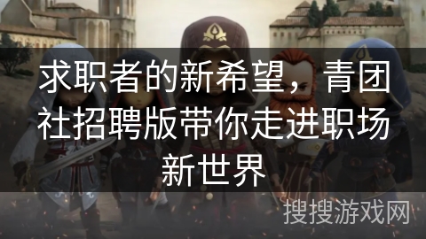 求职者的新希望，青团社招聘版带你走进职场新世界