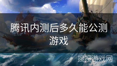 腾讯内测后多久能公测游戏