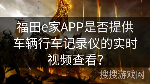 福田e家APP是否提供车辆行车记录仪的实时视频查看? 福田e家APP是否提供车辆行车记录仪的实时视频查看?