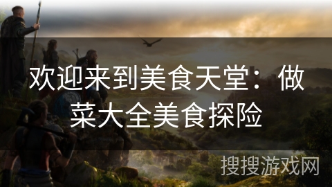 欢迎来到美食天堂:做菜大全美食探险 欢迎来到美食天堂:做菜大全美食探险