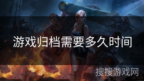 游戏归档需要多久时间 游戏归档需要多久时间