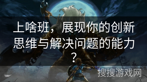 上啥班，展现你的创新思维与解决问题的能力？