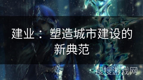 建业 ：塑造城市建设的新典范