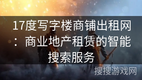 17度写字楼商铺出租网：商业地产租赁的智能搜索服务