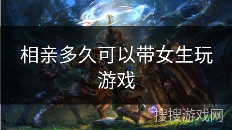 相亲多久可以带女生玩游戏