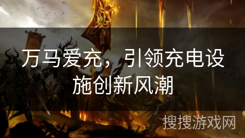 万马爱充，引领充电设施创新风潮