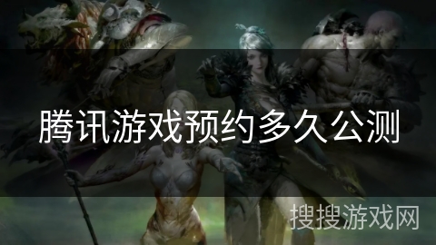 腾讯游戏预约多久公测