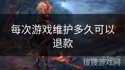 每次游戏维护多久可以退款