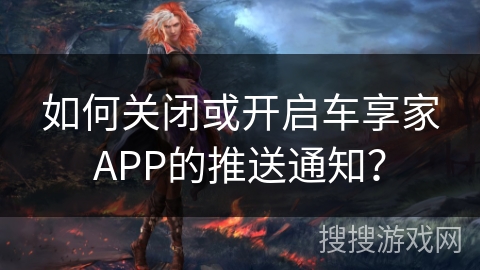 如何关闭或开启车享家APP的推送通知? 如何关闭或开启车享家APP的推送通知?
