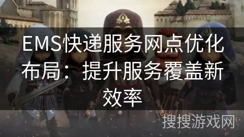 EMS快递服务网点优化布局:提升服务覆盖新效率 EMS快递服务网点优化布局:提升服务覆盖新效率
