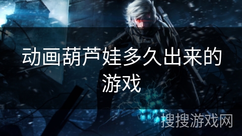 动画葫芦娃多久出来的游戏