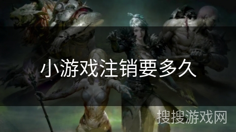 小游戏注销要多久 小游戏注销要多久