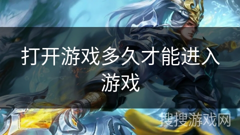 打开游戏多久才能进入游戏 打开游戏多久才能进入游戏
