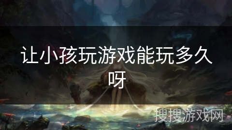 让小孩玩游戏能玩多久呀 让小孩玩游戏能玩多久呀