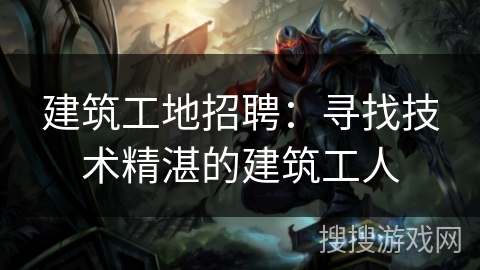 建筑工地招聘:寻找技术精湛的建筑工人 建筑工地招聘:寻找技术精湛的建筑工人